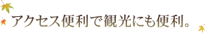 アクセス便利で観光にも便利。